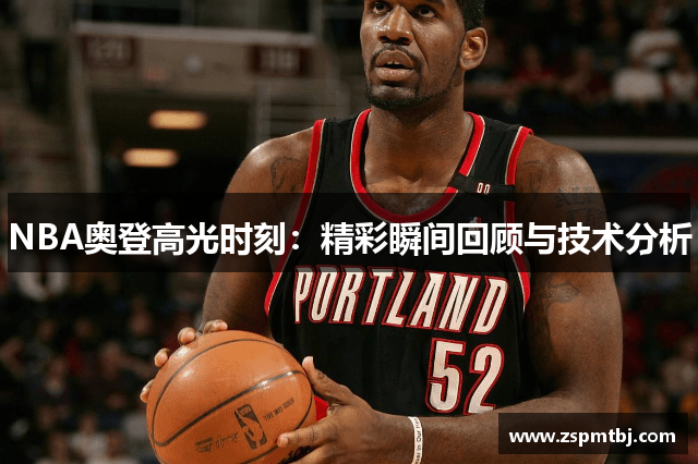 NBA奥登高光时刻：精彩瞬间回顾与技术分析