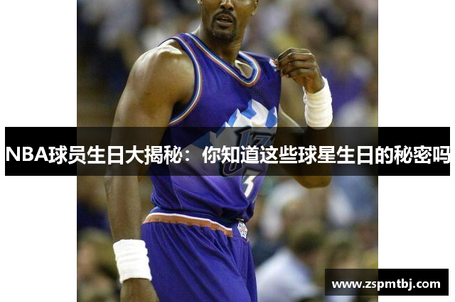 NBA球员生日大揭秘：你知道这些球星生日的秘密吗